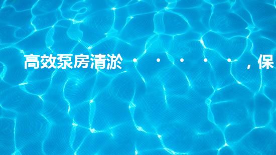高效泵房清淤，保障設(shè)備穩(wěn)定運(yùn)行